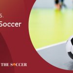 Futsal Vs Indoor Soccer - (Differences And History)