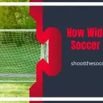 How Wide Is A Soccer Goal - Different Types of Goal Sizes Explained